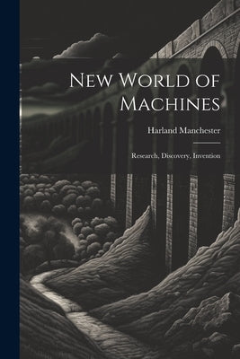 New World of Machines; Research, Discovery, Invention by Manchester, Harland 1898-