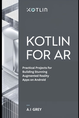 Kotlin for AR: Practical Projects for Building Stunning Augmented Reality Apps on Android by Grey, A. L.