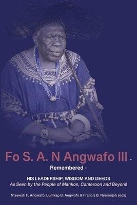 Fo S. A. N Angwafo III Remembered: As Seen by the People of Mankon, Cameroon and Beyond by Angwafo, Ntsewah F.