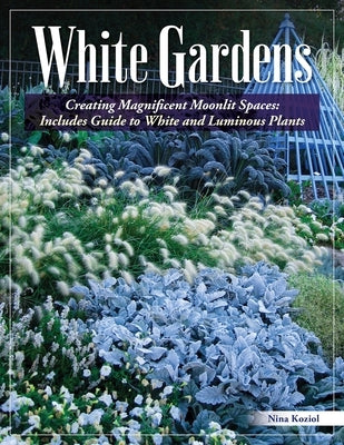 White Gardens: Creating Magnificent Moonlit Spaces: Includes Guide to White and Luminous Plants by Koziol, Nina
