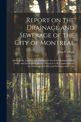 Report on the Drainage and Sewerage of the City of Montreal [microform]: Shewing the Location and Estimated Cost of the System of Main Outlet and Inte by Doyle, John P. Fl 1857