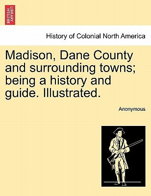 Madison, Dane County and surrounding towns; being a history and guide. Illustrated. by Anonymous
