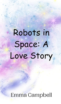 Robots in Space: A Love Story by Campbell, Emma