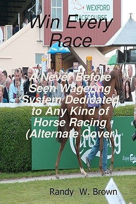 Win Every Race: A Never Before Seen Wagering System Dedicated To Any Kind Of Horse Racing by Brown, Randy W.