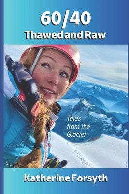 60/40 Thawed and Raw: Tales from the Glacier by Forsyth, Katherine