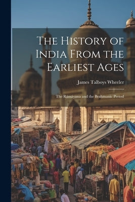 The History of India From the Earliest Ages: The Rámáyana and the Brahmanic Period by Wheeler, James Talboys