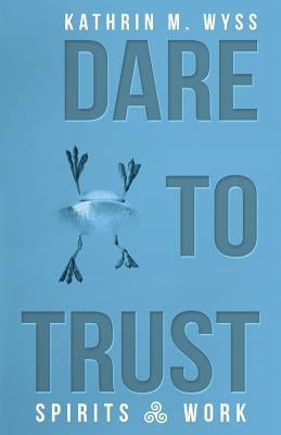 Dare to Trust: Spirits at Work by Wyss, Kathrin M.
