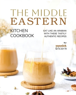 The Middle Eastern Kitchen Cookbook: Eat Like an Arabian with These Tastily Authentic Recipes by Alcorn, Yannick