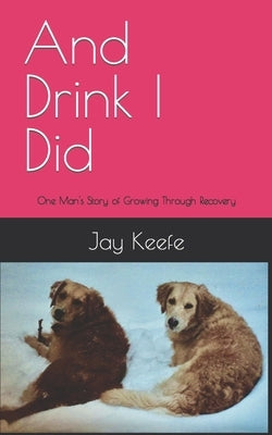 And Drink I Did: One Man's Story of Growing Through Recovery by Keefe, Jay