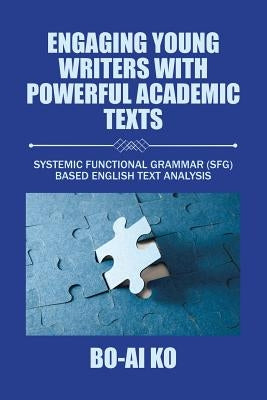 Engaging Young Writers with Powerful Academic Texts: Systemic Functional Grammar (Sfg) Based English Text Analysis by Ko, Bo-Ai