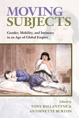 Moving Subjects: Gender, Mobility, and Intimacy in an Age of Global Empire by Ballantyne, Tony