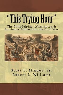 "This Trying Hour": The Philadelphia, Wilmington & Baltimore Railroad in the Civil War by Williams, Robert L.