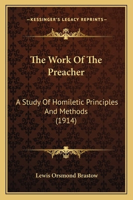 The Work Of The Preacher: A Study Of Homiletic Principles And Methods (1914) by Brastow, Lewis Orsmond