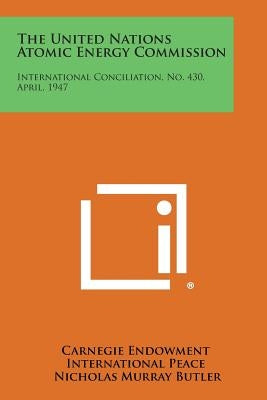 The United Nations Atomic Energy Commission: International Conciliation, No. 430, April, 1947 by Carnegie Endowment International Peace