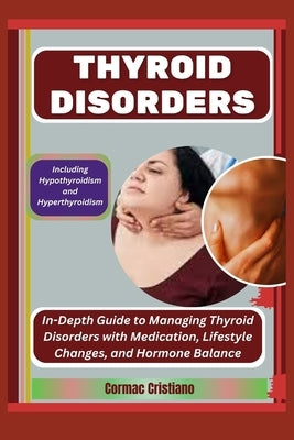Thyroid Disorders: Including Hypothyroidism and Hyperthyroidism: In-Depth Guide to Managing Thyroid Disorders with Medication, Lifestyle by Cristiano, Cormac