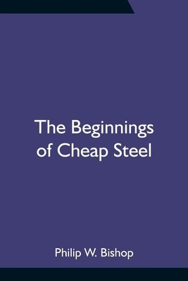 The Beginnings of Cheap Steel by W. Bishop, Philip