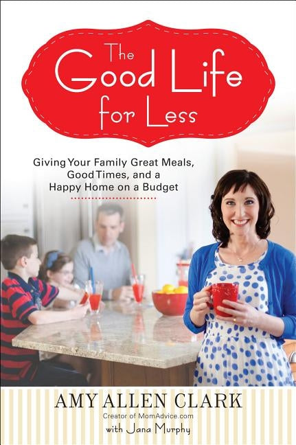 The Good Life for Less: Giving Your Family Great Meals, Good Times, and a Happy Home on a Budget by Clark, Amy Allen