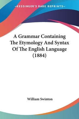 A Grammar Containing The Etymology And Syntax Of The English Language (1884) by Swinton, William