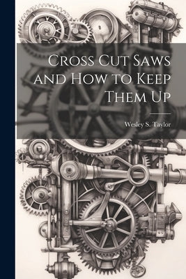 Cross Cut Saws and How to Keep Them Up by Taylor, Wesley S.