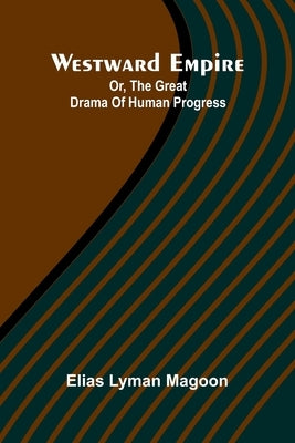 Westward Empire: Or, The Great Drama Of Human Progress by Magoon, Elias Lyman