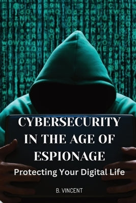 Cybersecurity in the Age of Espionage: Protecting Your Digital Life by Vincent, B.