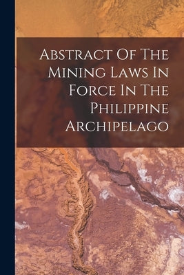 Abstract Of The Mining Laws In Force In The Philippine Archipelago by Anonymous