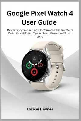Google Pixel Watch 4 User Guide: Master Every Feature, Boost Performance, and Transform Daily Life with Expert Tips for Setup, Fitness, and Smart Livi by Haynes, Lorelei