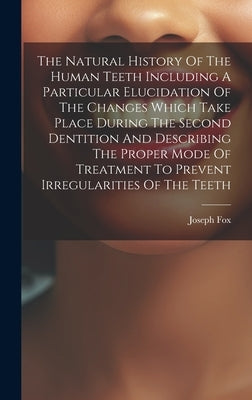 The Natural History Of The Human Teeth Including A Particular Elucidation Of The Changes Which Take Place During The Second Dentition And Describing T by Fox, Joseph