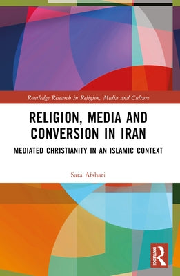 Religion, Media and Conversion in Iran: Mediated Christianity in an Islamic Context by Afshari, Sara