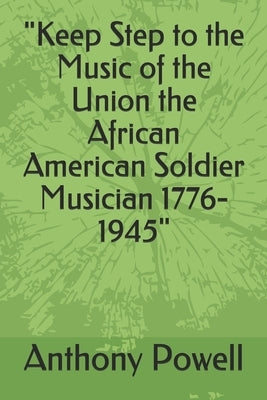 "Keep Step to the Music of the Union the African American Soldier Musician 1776-1945" by Powell, Anthony