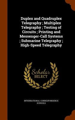 Duplex and Quadruplex Telegraphy; Multiplex Telegraphy; Testing of Circuits; Printing and Messenger-Call Systems; Submarine Telegraphy; High-Speed Tel by International Correspondence Schools