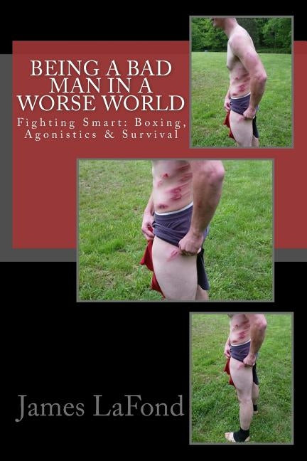 Being a Bad Man in a Worse World: Fighting Smart: Boxing, Agonistics & Survival by LaFond, James