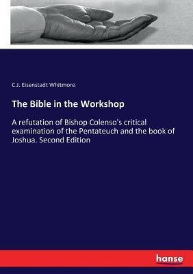 The Bible in the Workshop: A refutation of Bishop Colenso's critical examination of the Pentateuch and the book of Joshua. Second Edition by Whitmore, C. J. Eisenstadt