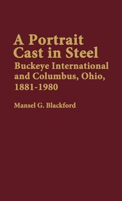 A Portrait Cast in Steel: Buckeye International and Columbus, Ohio, 1881-1980 by Blackford, Mansel