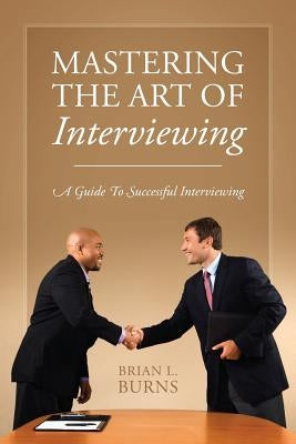 Mastering the Art of Interviewing: A Guide to Successful Interviewing by Burns, Brian L.