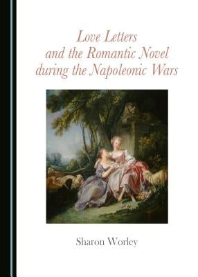 Love Letters and the Romantic Novel During the Napoleonic Wars by Worley, Sharon