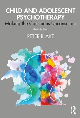 Child and Adolescent Psychotherapy: Making the Conscious Unconscious by Blake, Peter
