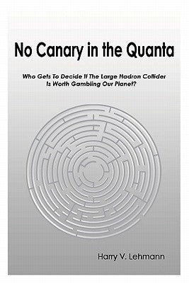 No Canary in the Quanta: Who Gets to Decide if the Large Hadron Collider is Worth Gambling Our Planet? by Lehmann, Harry V.