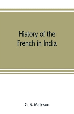 History of the French in India: from the founding of Pondichery in 1674 to the capture of that place in 1761 by B. Malleson, G.