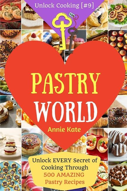 Welcome to Pastry World: Unlock EVERY Secret of Cooking Through 500 AMAZING Pastry Recipes (Pastry Cookbook, Puff Pastry Cookbook, ...) (Unlock by Kate, Annie