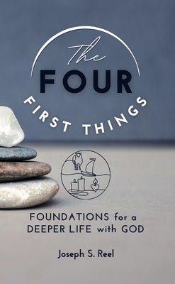 The Four First Things: Foundations for a Deeper Life with God by Reel, Joseph S.
