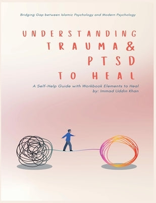 Understanding Trauma and PTSD in Light of Islamic and Modern Psychology: A Self-Help Guide with Workbook Elements to Heal by Khan, Immad Uddin