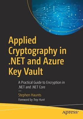Applied Cryptography in .Net and Azure Key Vault: A Practical Guide to Encryption in .Net and .Net Core by Haunts, Stephen