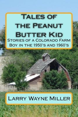 Tales of the Peanut Butter Kid: Stories of a Colorado Farm Boy in the 1950's and 1960's by Miller, Larry Wayne