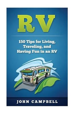 RV: 150 Tips for Living, Traveling, and Having Fun in an RV by Campbell, John