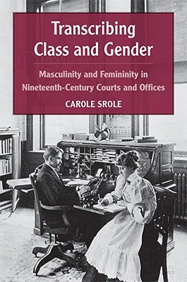 Transcribing Class and Gender: Masculinity and Femininity in Nineteenth-Century Courts and Offices by Srole, Carole
