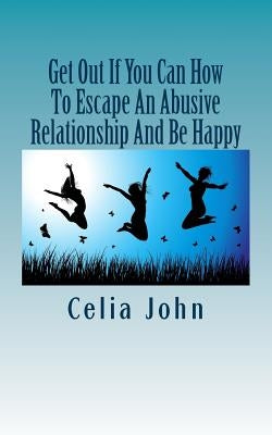 Get Out If You Can How To Escape An Abusive Relationship And Be Happy by John, Celia