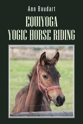 Equiyoga Yogic Horse Riding: Fathom the Myth of the Centaur by Boudart, Ann