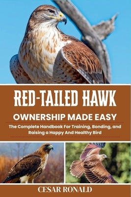 Red-Tailed Hawk Ownership Made Easy: The Complete Handbook For Training, Bonding, and Raising a Happy And Healthy Bird by Ronald, Cesar