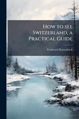 How to see Switzerland, a Practical Guide by Dossenbach, Frederick
